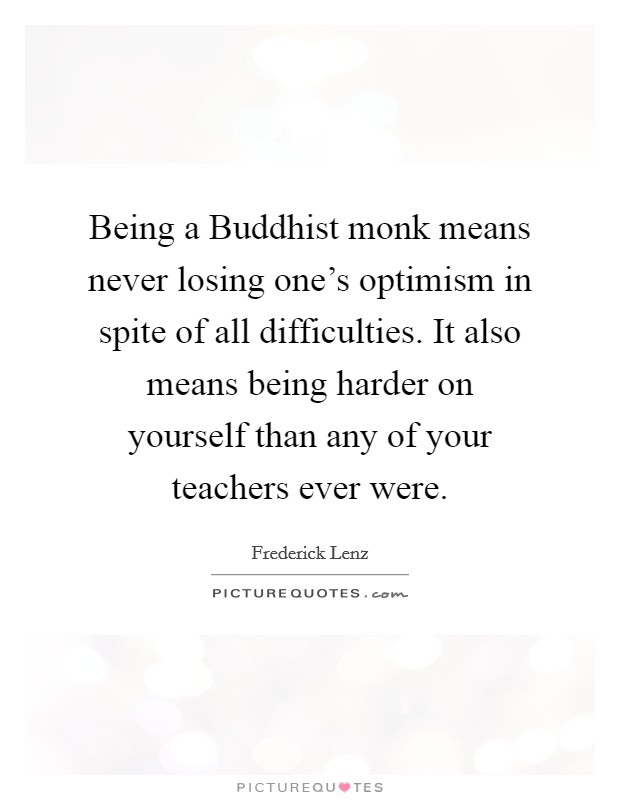 Being a Buddhist monk means never losing one's optimism in spite of all difficulties. It also means being harder on yourself than any of your teachers ever were Picture Quote #1