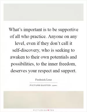 What’s important is to be supportive of all who practice. Anyone on any level, even if they don’t call it self-discovery, who is seeking to awaken to their own potentials and possibilities, to the inner freedom, deserves your respect and support Picture Quote #1
