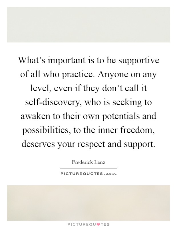 What's important is to be supportive of all who practice. Anyone on any level, even if they don't call it self-discovery, who is seeking to awaken to their own potentials and possibilities, to the inner freedom, deserves your respect and support Picture Quote #1
