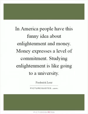 In America people have this funny idea about enlightenment and money. Money expresses a level of commitment. Studying enlightenment is like going to a university Picture Quote #1