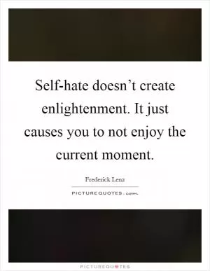 Self-hate doesn’t create enlightenment. It just causes you to not enjoy the current moment Picture Quote #1