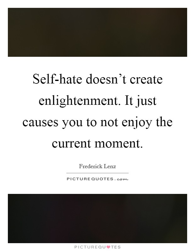 Self-hate doesn't create enlightenment. It just causes you to not enjoy the current moment Picture Quote #1