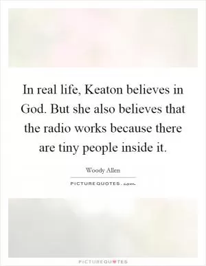 In real life, Keaton believes in God. But she also believes that the radio works because there are tiny people inside it Picture Quote #1