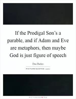 If the Prodigal Son’s a parable, and if Adam and Eve are metaphors, then maybe God is just figure of speech Picture Quote #1