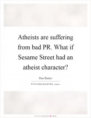 Atheists are suffering from bad PR. What if Sesame Street had an atheist character? Picture Quote #1