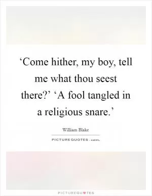 ‘Come hither, my boy, tell me what thou seest there?’ ‘A fool tangled in a religious snare.’ Picture Quote #1