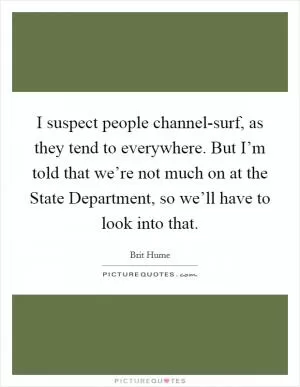 I suspect people channel-surf, as they tend to everywhere. But I’m told that we’re not much on at the State Department, so we’ll have to look into that Picture Quote #1