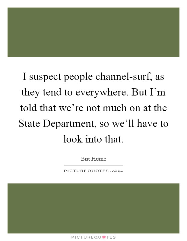 I suspect people channel-surf, as they tend to everywhere. But I'm told that we're not much on at the State Department, so we'll have to look into that Picture Quote #1