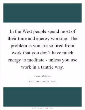 In the West people spend most of their time and energy working. The problem is you are so tired from work that you don’t have much energy to meditate - unless you use work in a tantric way Picture Quote #1