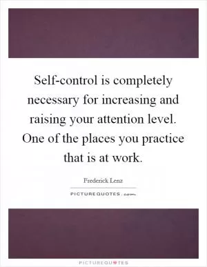 Self-control is completely necessary for increasing and raising your attention level. One of the places you practice that is at work Picture Quote #1