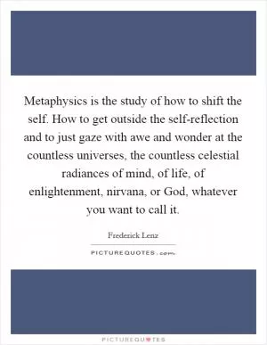 Metaphysics is the study of how to shift the self. How to get outside the self-reflection and to just gaze with awe and wonder at the countless universes, the countless celestial radiances of mind, of life, of enlightenment, nirvana, or God, whatever you want to call it Picture Quote #1