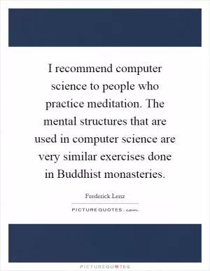 I recommend computer science to people who practice meditation. The mental structures that are used in computer science are very similar exercises done in Buddhist monasteries Picture Quote #1