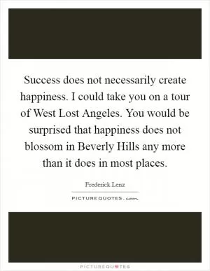 Success does not necessarily create happiness. I could take you on a tour of West Lost Angeles. You would be surprised that happiness does not blossom in Beverly Hills any more than it does in most places Picture Quote #1