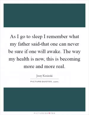 As I go to sleep I remember what my father said-that one can never be sure if one will awake. The way my health is now, this is becoming more and more real Picture Quote #1