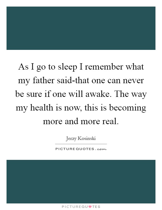 As I go to sleep I remember what my father said-that one can never be sure if one will awake. The way my health is now, this is becoming more and more real Picture Quote #1