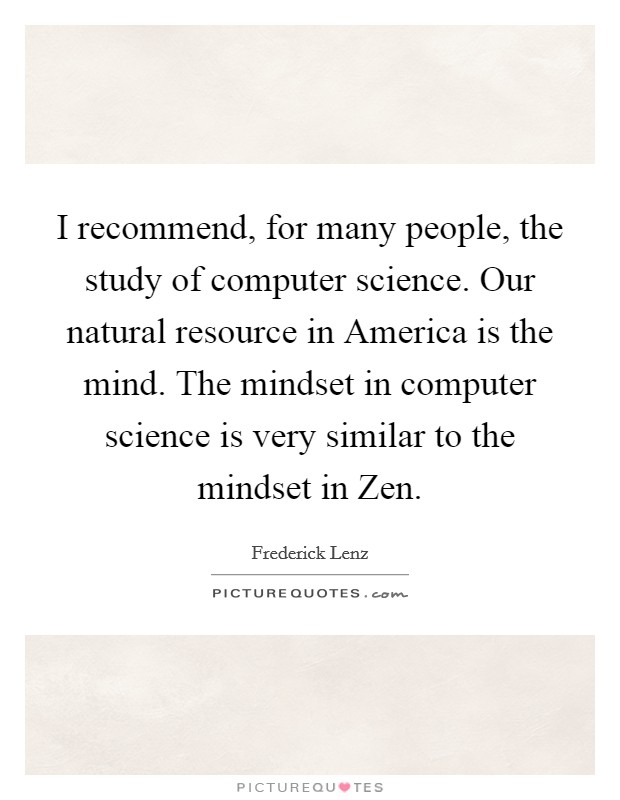 I recommend, for many people, the study of computer science. Our natural resource in America is the mind. The mindset in computer science is very similar to the mindset in Zen Picture Quote #1