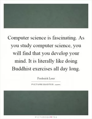 Computer science is fascinating. As you study computer science, you will find that you develop your mind. It is literally like doing Buddhist exercises all day long Picture Quote #1