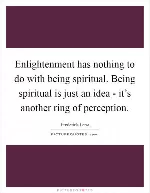 Enlightenment has nothing to do with being spiritual. Being spiritual is just an idea - it’s another ring of perception Picture Quote #1