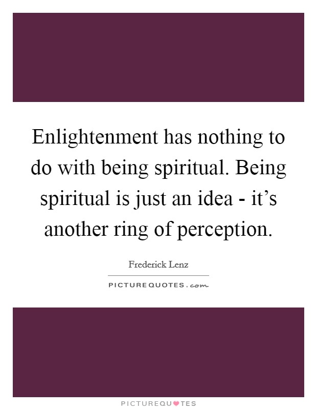 Enlightenment has nothing to do with being spiritual. Being spiritual is just an idea - it's another ring of perception Picture Quote #1