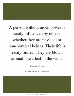 A person without much power is easily influenced by others, whether they are physical or non-physical beings. Their life is easily ruined. They are blown around like a leaf in the wind Picture Quote #1