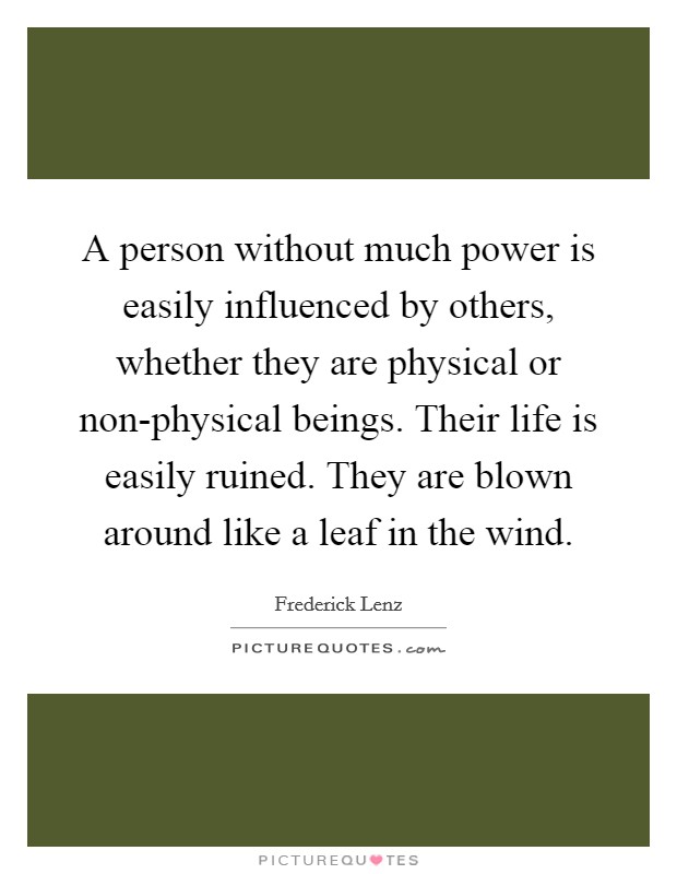 A person without much power is easily influenced by others, whether they are physical or non-physical beings. Their life is easily ruined. They are blown around like a leaf in the wind Picture Quote #1
