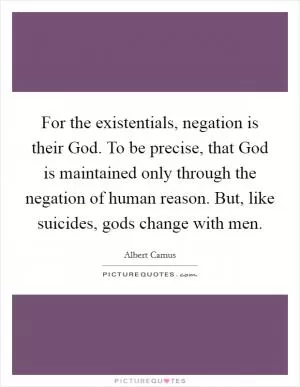 For the existentials, negation is their God. To be precise, that God is maintained only through the negation of human reason. But, like suicides, gods change with men Picture Quote #1