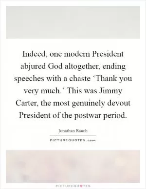 Indeed, one modern President abjured God altogether, ending speeches with a chaste ‘Thank you very much.’ This was Jimmy Carter, the most genuinely devout President of the postwar period Picture Quote #1