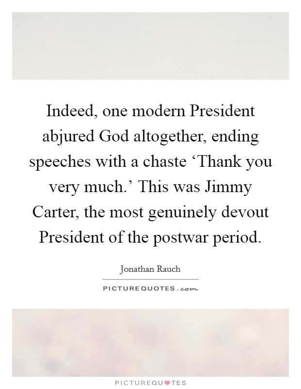 Indeed, one modern President abjured God altogether, ending speeches with a chaste ‘Thank you very much.' This was Jimmy Carter, the most genuinely devout President of the postwar period Picture Quote #1