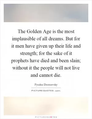 The Golden Age is the most implausible of all dreams. But for it men have given up their life and strength; for the sake of it prophets have died and been slain; without it the people will not live and cannot die Picture Quote #1