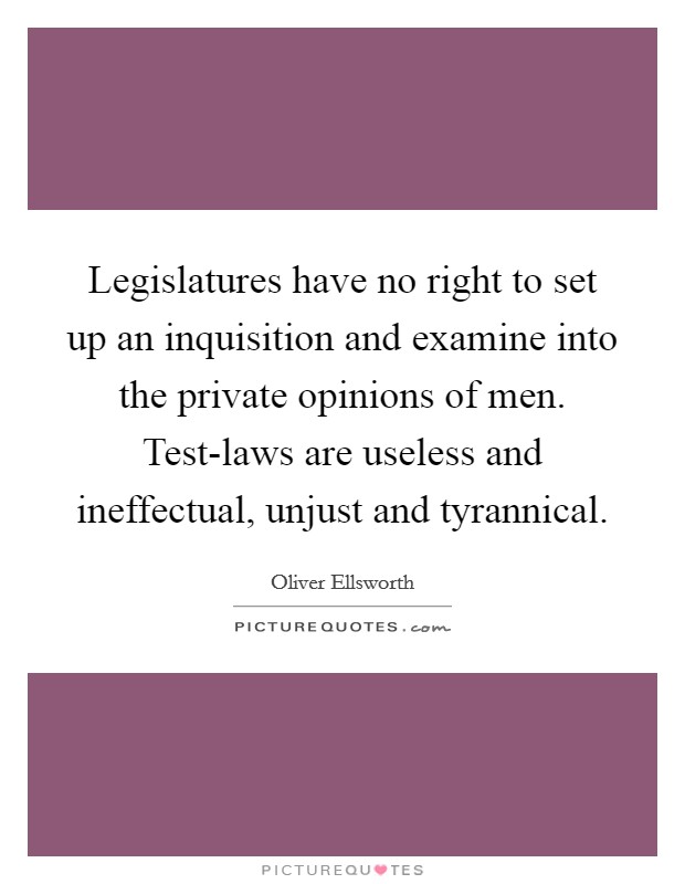 Legislatures have no right to set up an inquisition and examine into the private opinions of men. Test-laws are useless and ineffectual, unjust and tyrannical Picture Quote #1