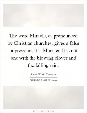The word Miracle, as pronounced by Christian churches, gives a false impression; it is Monster. It is not one with the blowing clover and the falling rain Picture Quote #1