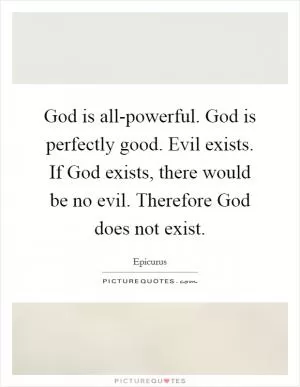 God is all-powerful. God is perfectly good. Evil exists. If God exists, there would be no evil. Therefore God does not exist Picture Quote #1