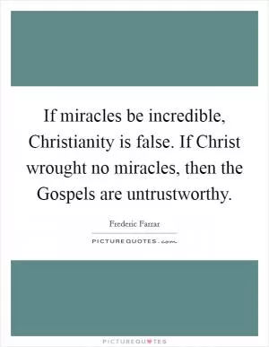 If miracles be incredible, Christianity is false. If Christ wrought no miracles, then the Gospels are untrustworthy Picture Quote #1