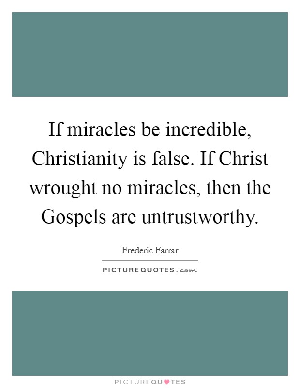 If miracles be incredible, Christianity is false. If Christ wrought no miracles, then the Gospels are untrustworthy Picture Quote #1