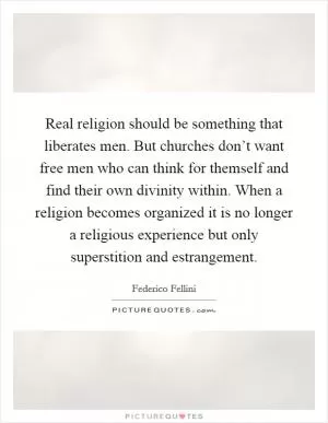 Real religion should be something that liberates men. But churches don’t want free men who can think for themself and find their own divinity within. When a religion becomes organized it is no longer a religious experience but only superstition and estrangement Picture Quote #1