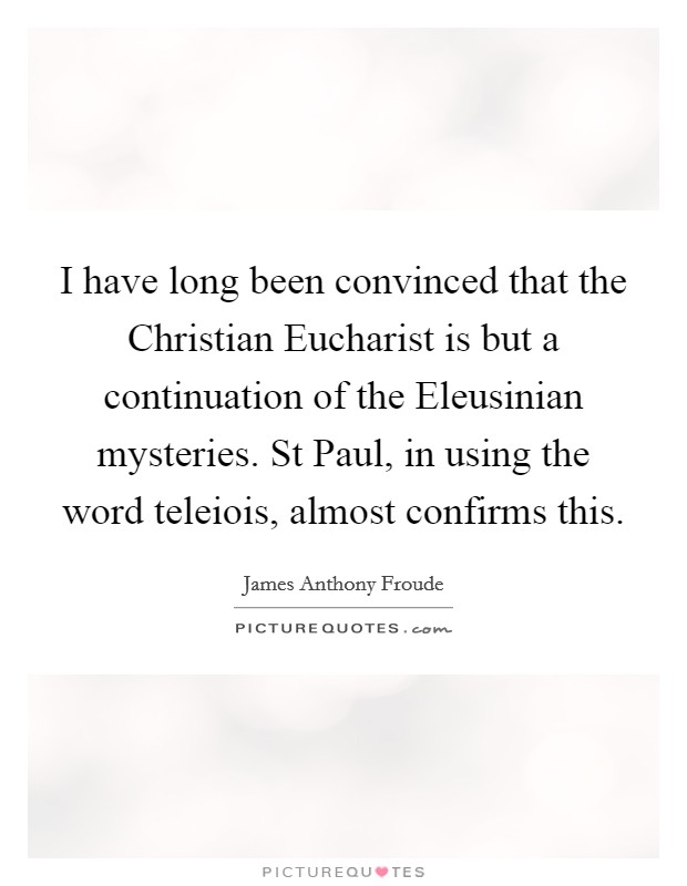 I have long been convinced that the Christian Eucharist is but a continuation of the Eleusinian mysteries. St Paul, in using the word teleiois, almost confirms this Picture Quote #1