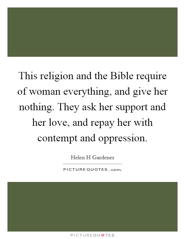 This religion and the Bible require of woman everything, and give her nothing. They ask her support and her love, and repay her with contempt and oppression Picture Quote #1