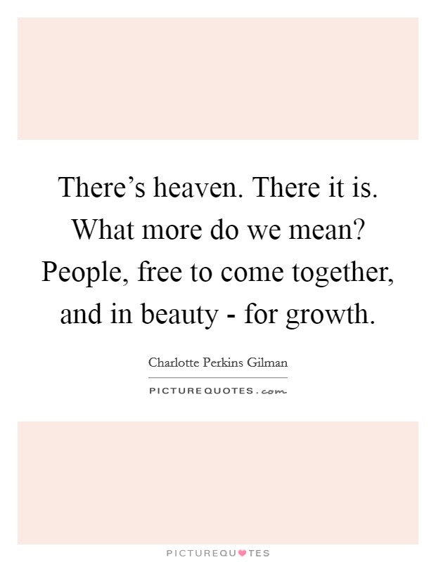 There's heaven. There it is. What more do we mean? People, free to come together, and in beauty - for growth Picture Quote #1