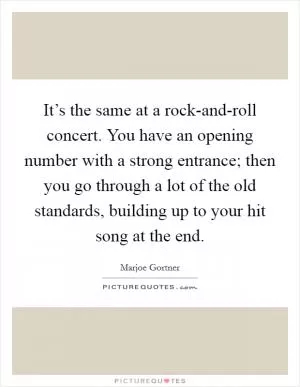 It’s the same at a rock-and-roll concert. You have an opening number with a strong entrance; then you go through a lot of the old standards, building up to your hit song at the end Picture Quote #1