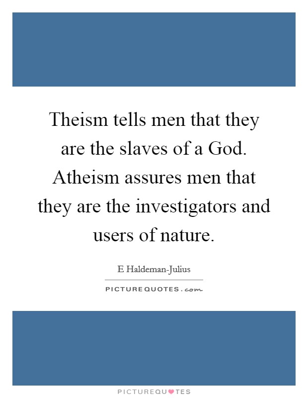 Theism tells men that they are the slaves of a God. Atheism assures men that they are the investigators and users of nature Picture Quote #1