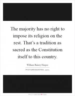 The majority has no right to impose its religion on the rest. That’s a tradition as sacred as the Constitution itself to this country Picture Quote #1