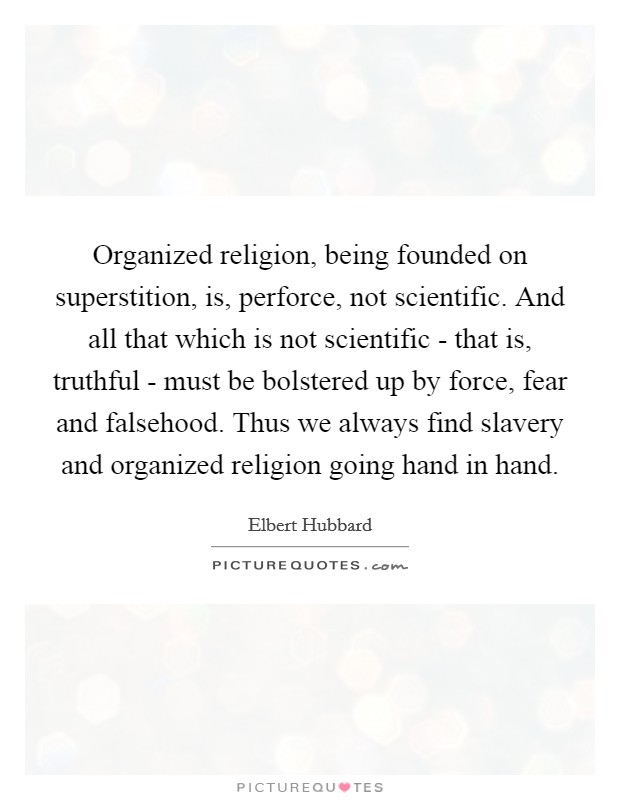 Organized religion, being founded on superstition, is, perforce, not scientific. And all that which is not scientific - that is, truthful - must be bolstered up by force, fear and falsehood. Thus we always find slavery and organized religion going hand in hand Picture Quote #1