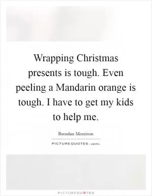 Wrapping Christmas presents is tough. Even peeling a Mandarin orange is tough. I have to get my kids to help me Picture Quote #1