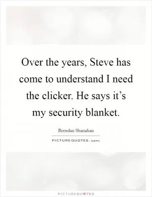 Over the years, Steve has come to understand I need the clicker. He says it’s my security blanket Picture Quote #1