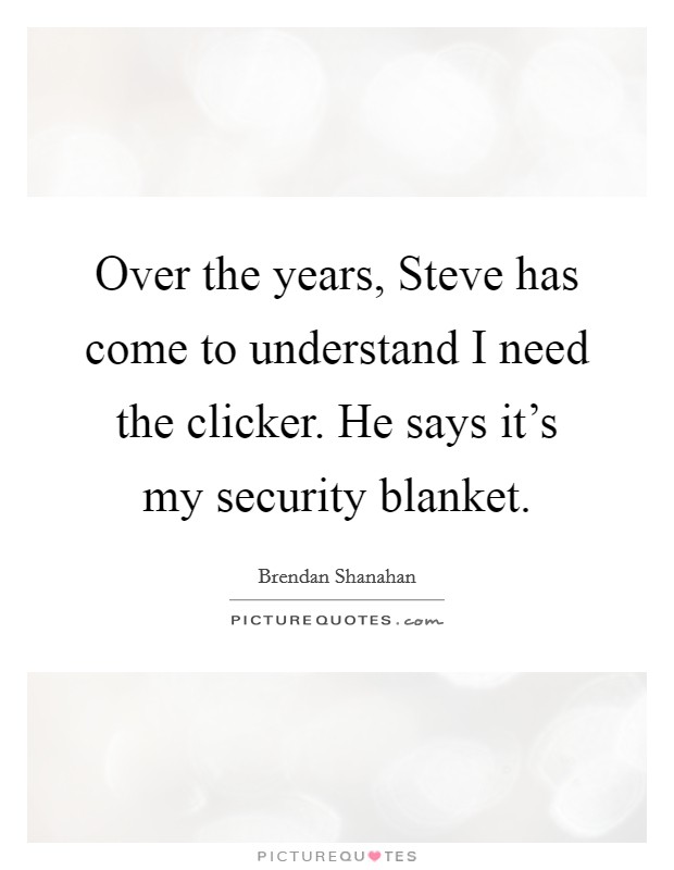Over the years, Steve has come to understand I need the clicker. He says it's my security blanket Picture Quote #1