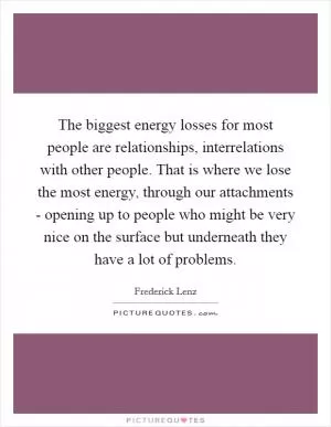 The biggest energy losses for most people are relationships, interrelations with other people. That is where we lose the most energy, through our attachments - opening up to people who might be very nice on the surface but underneath they have a lot of problems Picture Quote #1