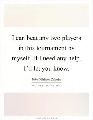 I can beat any two players in this tournament by myself. If I need any help, I’ll let you know Picture Quote #1