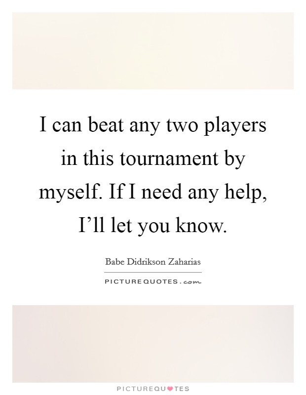 I can beat any two players in this tournament by myself. If I need any help, I'll let you know Picture Quote #1