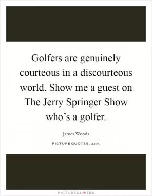 Golfers are genuinely courteous in a discourteous world. Show me a guest on The Jerry Springer Show who’s a golfer Picture Quote #1