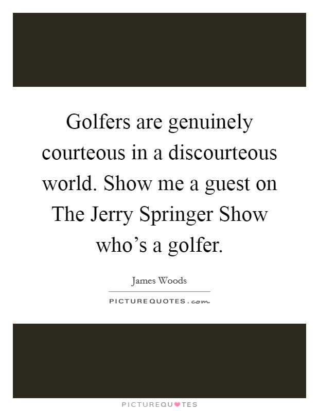 Golfers are genuinely courteous in a discourteous world. Show me a guest on The Jerry Springer Show who's a golfer Picture Quote #1